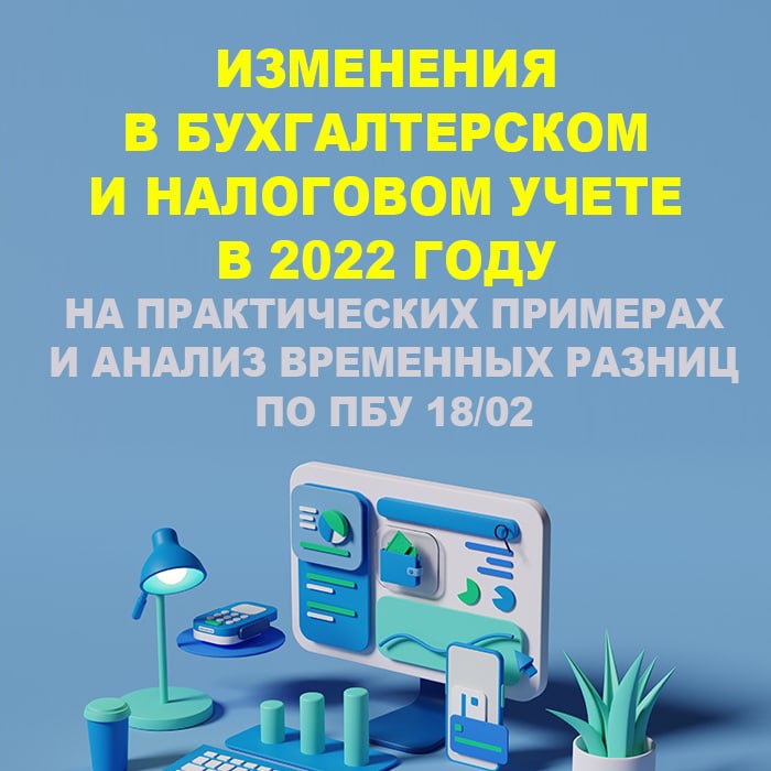 Изменения в бухгалтерском и налоговом учете в 2022 году на практических примерах и анализ временных разниц по ПБУ 18/02